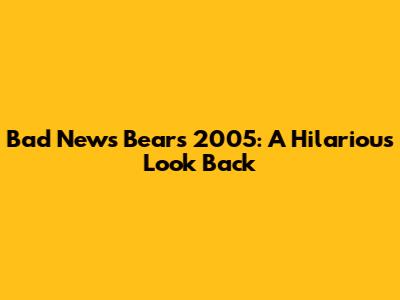 Bad News Bears 2005: A Hilarious Look Back