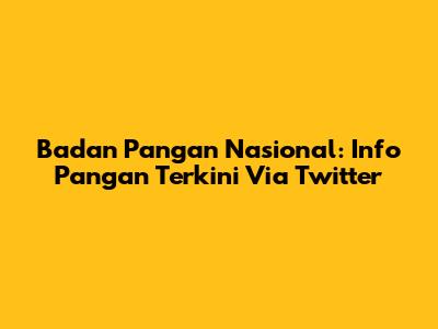 Badan Pangan Nasional: Info Pangan Terkini Via Twitter
