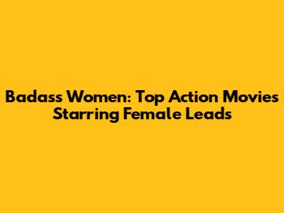 Badass Women: Top Action Movies Starring Female Leads