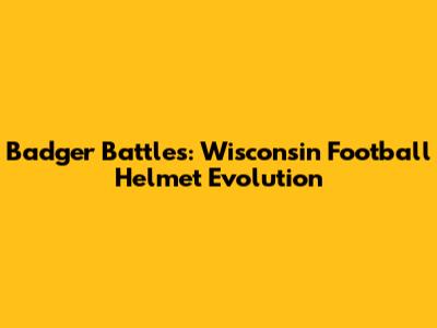 Badger Battles: Wisconsin Football Helmet Evolution