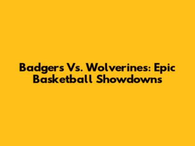 Badgers Vs. Wolverines: Epic Basketball Showdowns