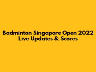 Badminton Singapore Open 2022 Live Updates & Scores