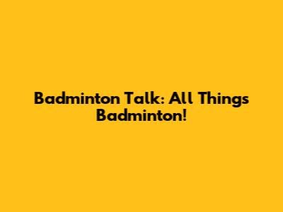 Badminton Talk: All Things Badminton!