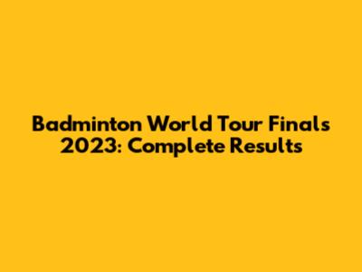 Badminton World Tour Finals 2023: Complete Results