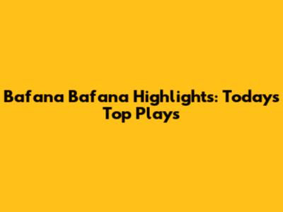 Bafana Bafana Highlights: Today's Top Plays