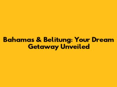 Bahamas & Belitung: Your Dream Getaway Unveiled