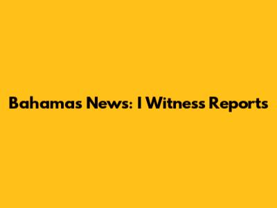Bahamas News: I Witness Reports