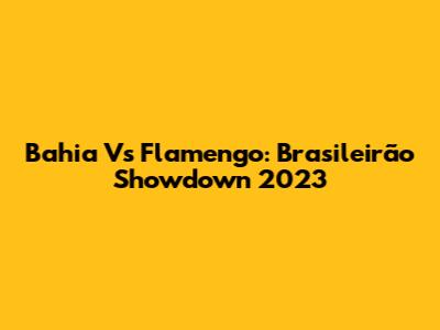 Bahia Vs Flamengo: Brasileirão Showdown 2023