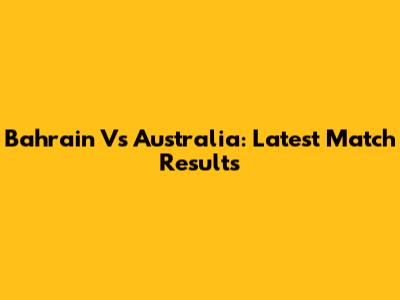 Bahrain Vs Australia: Latest Match Results