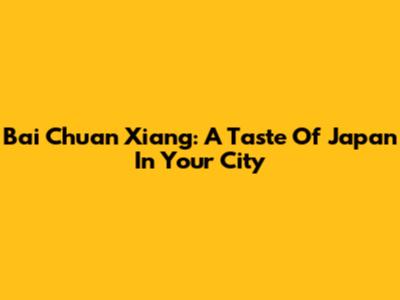 Bai Chuan Xiang: A Taste Of Japan In Your City