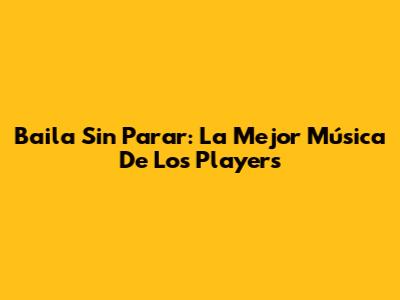 Baila Sin Parar: La Mejor Música De Los Players