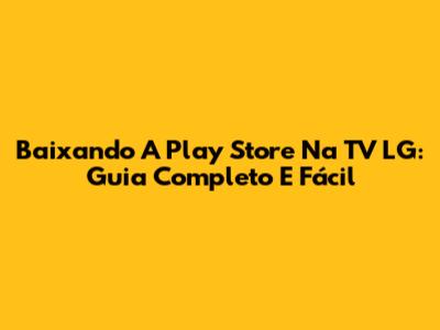 Baixando A Play Store Na TV LG: Guia Completo E Fácil