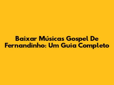 Baixar Músicas Gospel De Fernandinho: Um Guia Completo