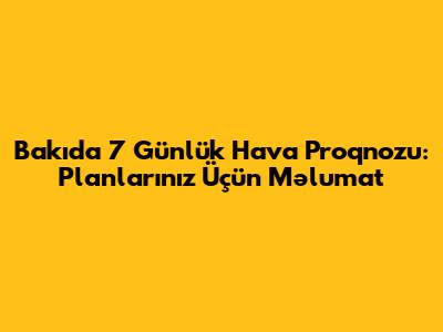 Bakıda 7 Günlük Hava Proqnozu: Planlarınız Üçün Məlumat