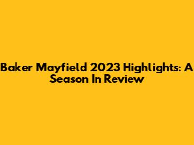 Baker Mayfield 2023 Highlights: A Season In Review