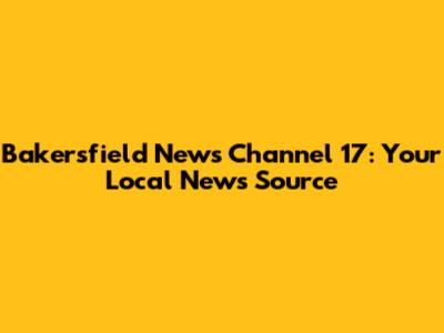 Bakersfield News Channel 17: Your Local News Source