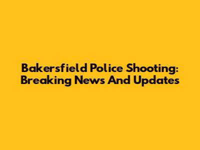 Bakersfield Police Shooting: Breaking News And Updates