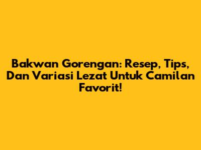 Bakwan Gorengan: Resep, Tips, Dan Variasi Lezat Untuk Camilan Favorit!