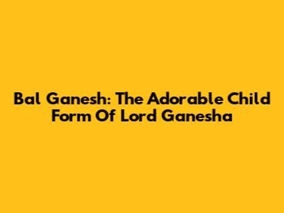 Bal Ganesh: The Adorable Child Form Of Lord Ganesha