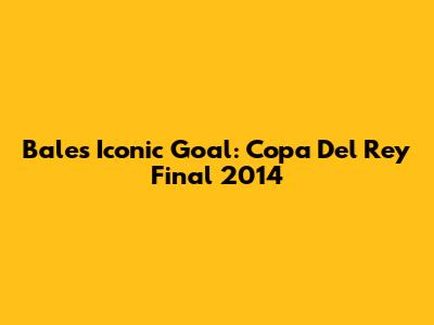 Bale's Iconic Goal: Copa Del Rey Final 2014