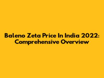 Baleno Zeta Price In India 2022: Comprehensive Overview