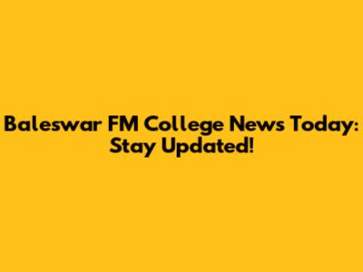 Baleswar FM College News Today: Stay Updated!