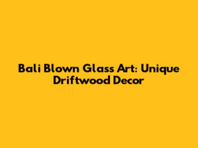 Bali Blown Glass Art: Unique Driftwood Decor
