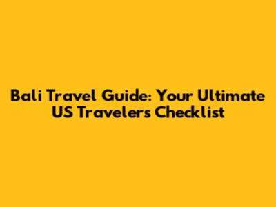 Bali Travel Guide: Your Ultimate US Traveler's Checklist