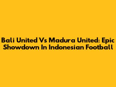 Bali United Vs Madura United: Epic Showdown In Indonesian Football