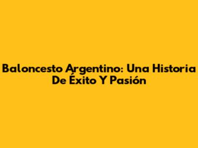 Baloncesto Argentino: Una Historia De Éxito Y Pasión