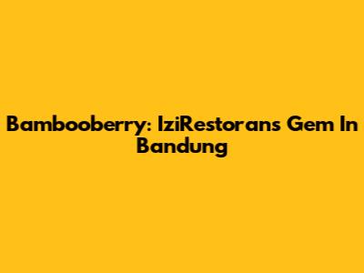 Bambooberry: IziRestoran's Gem In Bandung