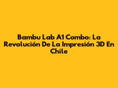 Bambu Lab A1 Combo: La Revolución De La Impresión 3D En Chile