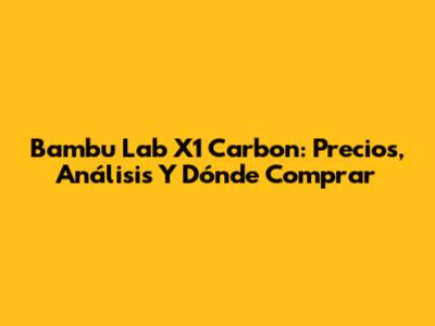 Bambu Lab X1 Carbon: Precios, Análisis Y Dónde Comprar