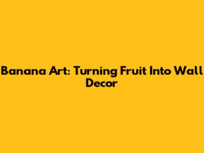 Banana Art: Turning Fruit Into Wall Decor