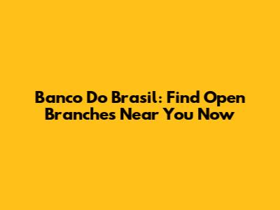 Banco Do Brasil: Find Open Branches Near You Now