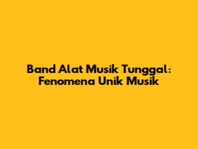 Band Alat Musik Tunggal: Fenomena Unik Musik