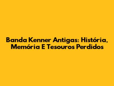 Banda Kenner Antigas: História, Memória E Tesouros Perdidos