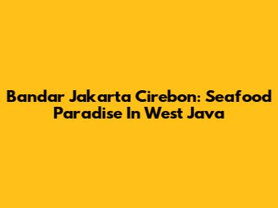 Bandar Jakarta Cirebon: Seafood Paradise In West Java