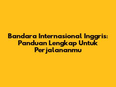 Bandara Internasional Inggris: Panduan Lengkap Untuk Perjalananmu