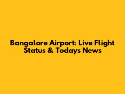 Bangalore Airport: Live Flight Status & Today's News