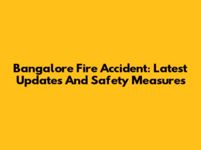 Bangalore Fire Accident: Latest Updates And Safety Measures