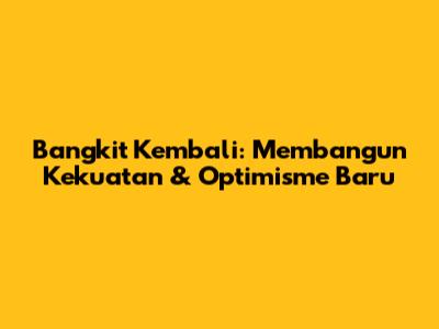 Bangkit Kembali: Membangun Kekuatan & Optimisme Baru