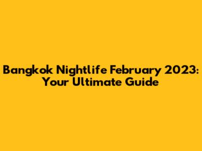 Bangkok Nightlife February 2023: Your Ultimate Guide