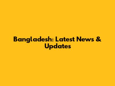 Bangladesh: Latest News & Updates