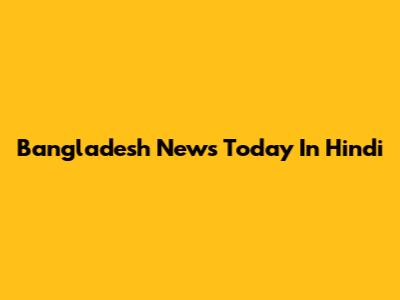 Bangladesh News Today In Hindi