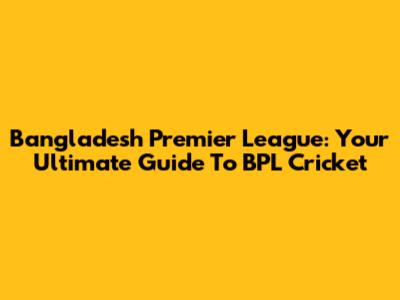 Bangladesh Premier League: Your Ultimate Guide To BPL Cricket