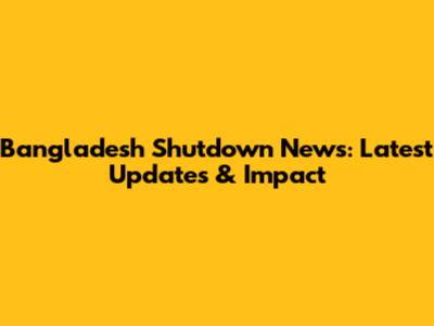Bangladesh Shutdown News: Latest Updates & Impact