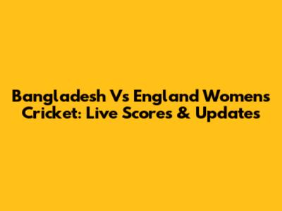 Bangladesh Vs England Women's Cricket: Live Scores & Updates