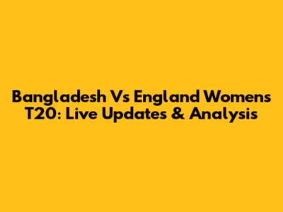 Bangladesh Vs England Women's T20: Live Updates & Analysis