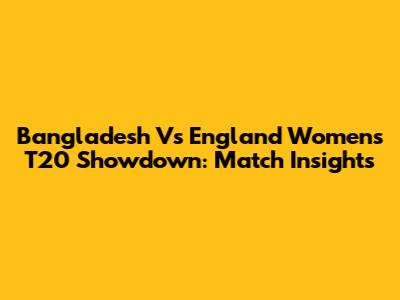 Bangladesh Vs England Women's T20 Showdown: Match Insights
